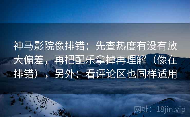 神马影院像排错：先查热度有没有放大偏差，再把配乐拿掉再理解（像在排错），另外：看评论区也同样适用  第2张