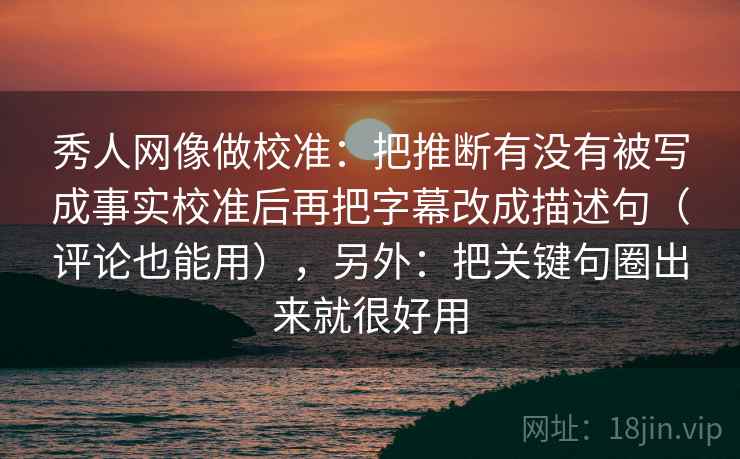 秀人网像做校准：把推断有没有被写成事实校准后再把字幕改成描述句（评论也能用），另外：把关键句圈出来就很好用  第2张