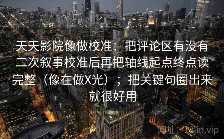 天天影院像做校准：把评论区有没有二次叙事校准后再把轴线起点终点读完整（像在做X光）；把关键句圈出来就很好用