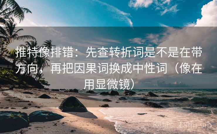 推特像排错：先查转折词是不是在带方向，再把因果词换成中性词（像在用显微镜）