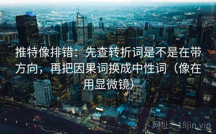 推特像排错：先查转折词是不是在带方向，再把因果词换成中性词（像在用显微镜）  第2张