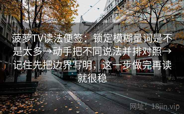 菠萝TV读法便签：锁定模糊量词是不是太多→动手把不同说法并排对照→记住先把边界写明，这一步做完再读就很稳