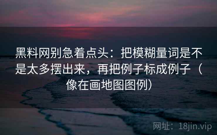 黑料网别急着点头：把模糊量词是不是太多摆出来，再把例子标成例子（像在画地图图例）