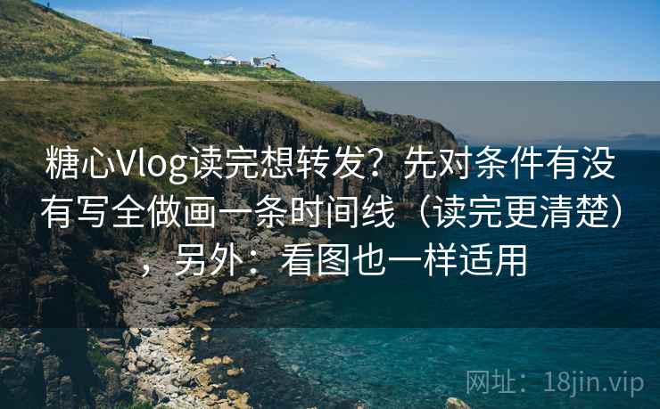 糖心Vlog读完想转发?先对条件有没有写全做画一条时间线(读完更清楚),另外:看图也一样适用