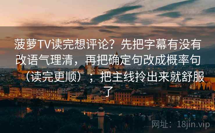 菠萝TV读完想评论?先把字幕有没有改语气理清,再把确定句改成概率句(读完更顺);把主线拎出来就舒服了