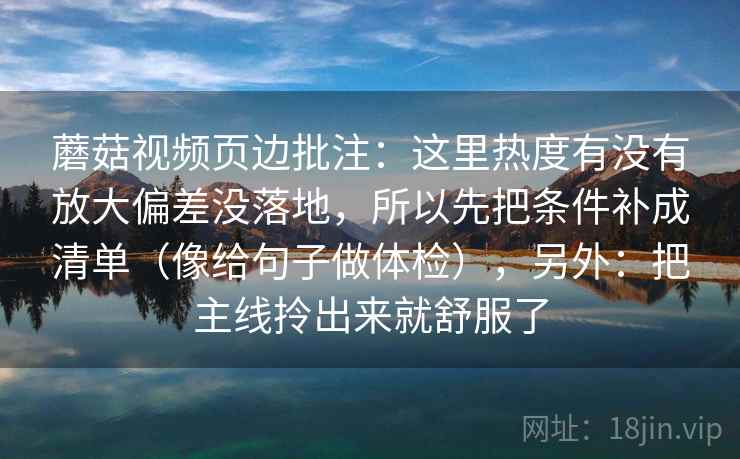 蘑菇视频页边批注：这里热度有没有放大偏差没落地，所以先把条件补成清单（像给句子做体检），另外：把主线拎出来就舒服了