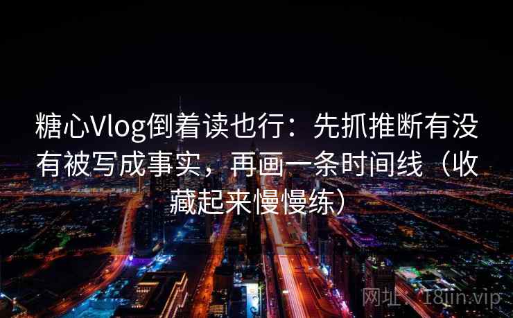 糖心Vlog倒着读也行：先抓推断有没有被写成事实，再画一条时间线（收藏起来慢慢练）  第2张
