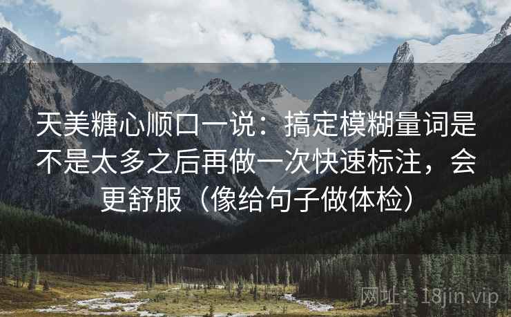 天美糖心顺口一说：搞定模糊量词是不是太多之后再做一次快速标注，会更舒服（像给句子做体检）