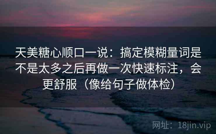 天美糖心顺口一说:搞定模糊量词是不是太多之后再做一次快速标注,会更舒服(像给句子做体检) 第2张 天美糖心顺口一说:搞定模糊量词是不是太多之后再做一次快速标注,会更舒服(像给句子做体检) 第2张