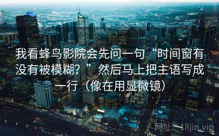 我看蜂鸟影院会先问一句“时间窗有没有被模糊？”然后马上把主语写成一行（像在用显微镜）