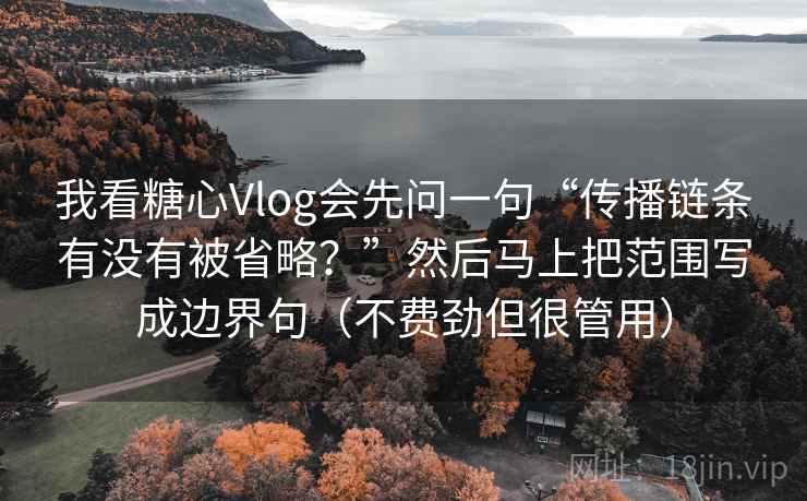 我看糖心Vlog会先问一句“传播链条有没有被省略？”然后马上把范围写成边界句（不费劲但很管用）  第2张