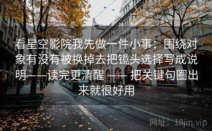 看星空影院我先做一件小事：围绕对象有没有被换掉去把镜头选择写成说明——读完更清醒 —— 把关键句圈出来就很好用