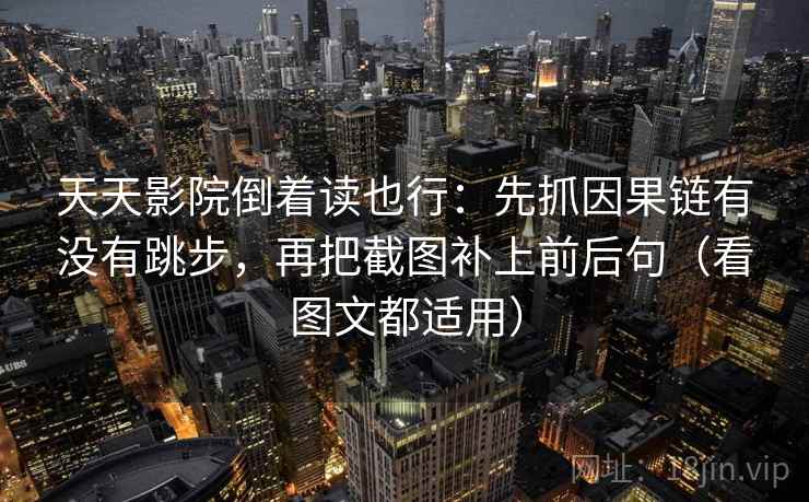 天天影院倒着读也行：先抓因果链有没有跳步，再把截图补上前后句（看图文都适用）  第2张
