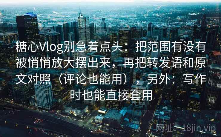 糖心Vlog别急着点头：把范围有没有被悄悄放大摆出来，再把转发语和原文对照（评论也能用），另外：写作时也能直接套用  第2张