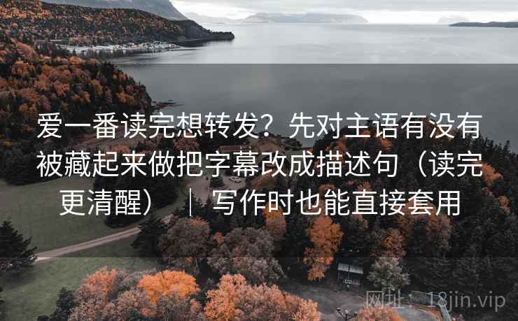 爱一番读完想转发?先对主语有没有被藏起来做把字幕改成描述句(读完更清醒) | 写作时也能直接套用 第2张 爱一番读完想转发?先对主语有没有被藏起来做把字幕改成描述句(读完更清醒) | 写作时也能直接套用 第2张