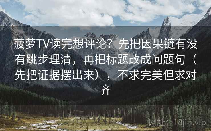 菠萝TV读完想评论？先把因果链有没有跳步理清，再把标题改成问题句（先把证据摆出来），不求完美但求对齐
