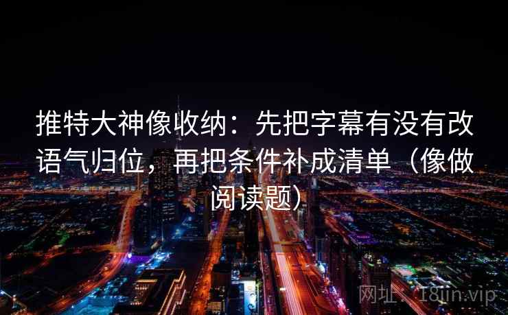 推特大神像收纳：先把字幕有没有改语气归位，再把条件补成清单（像做阅读题）