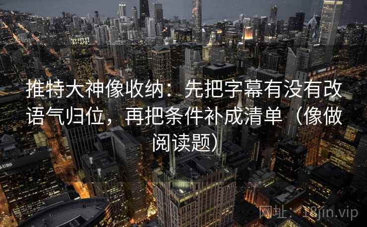 推特大神像收纳：先把字幕有没有改语气归位，再把条件补成清单（像做阅读题）  第2张