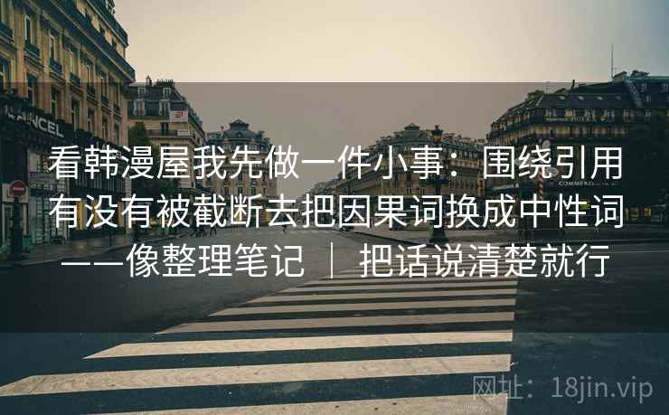 看韩漫屋我先做一件小事：围绕引用有没有被截断去把因果词换成中性词——像整理笔记 ｜ 把话说清楚就行  第2张