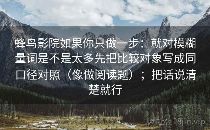 蜂鸟影院如果你只做一步：就对模糊量词是不是太多先把比较对象写成同口径对照（像做阅读题）；把话说清楚就行